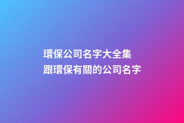 環保公司名字大全集 跟環保有關的公司名字